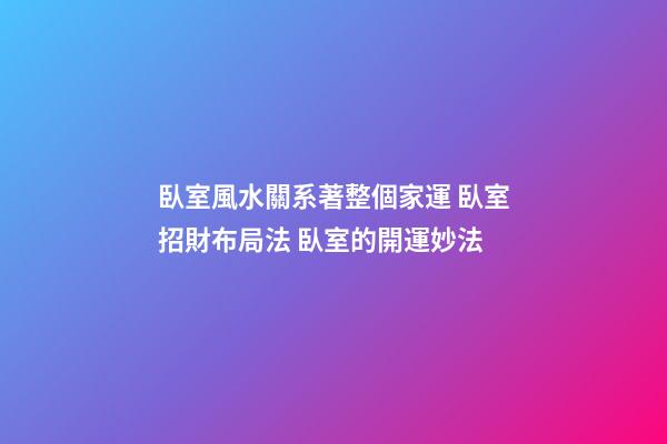 臥室風水關系著整個家運 臥室招財布局法 臥室的開運妙法